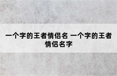 一个字的王者情侣名 一个字的王者情侣名字